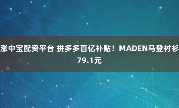 涨中宝配资平台 拼多多百亿补贴！MADEN马登衬衫79.1元