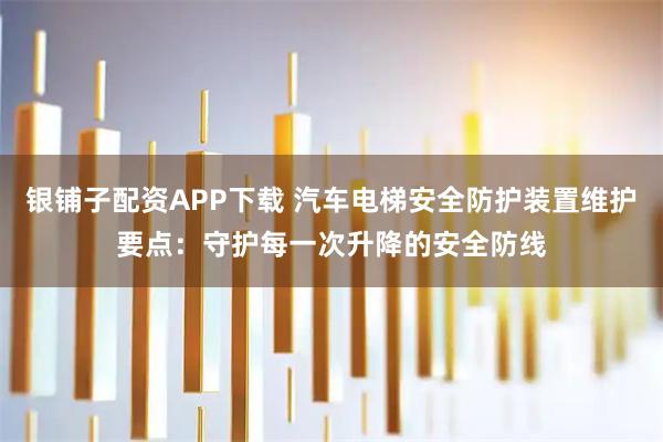 银铺子配资APP下载 汽车电梯安全防护装置维护要点：守护每一次升降的安全防线