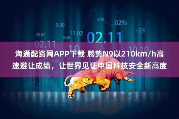 海通配资网APP下载 腾势N9以210km/h高速避让成绩,让世界见证中国科技安全新高度