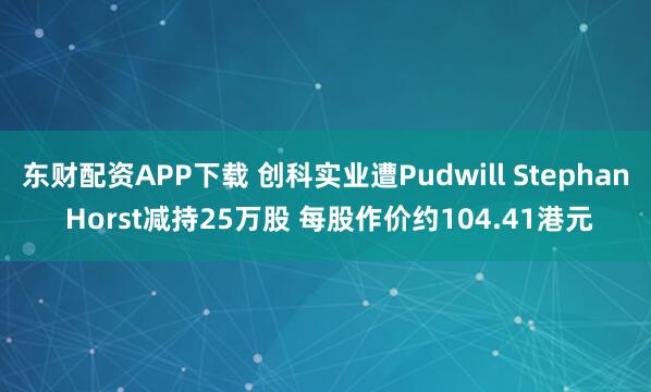 东财配资APP下载 创科实业遭Pudwill Stephan Horst减持25万股 每股作价约104.41港元