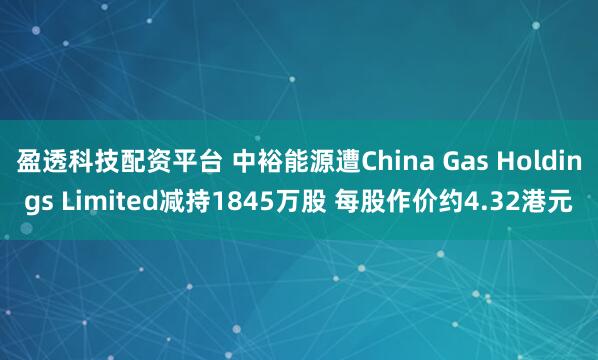 盈透科技配资平台 中裕能源遭China Gas Holdings Limited减持1845万股 每股作价约4.32港元