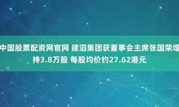 中国股票配资网官网 建滔集团获董事会主席张国荣增持3.8万股 每股均价约27.62港元