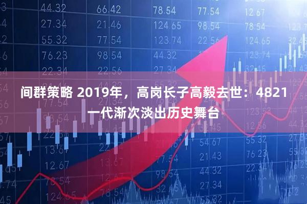 间群策略 2019年，高岗长子高毅去世：4821一代渐次淡出历史舞台