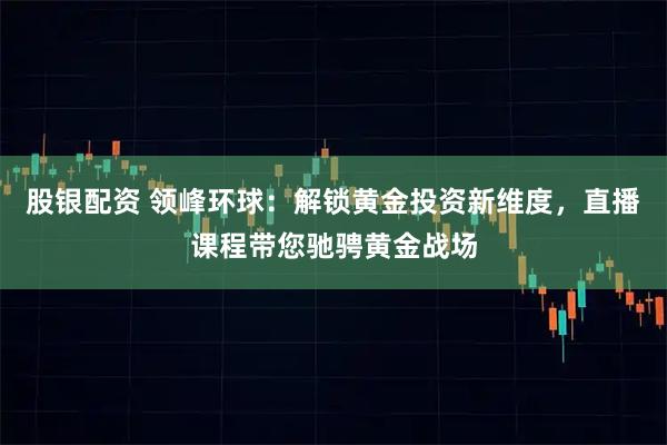 股银配资 领峰环球：解锁黄金投资新维度，直播课程带您驰骋黄金战场