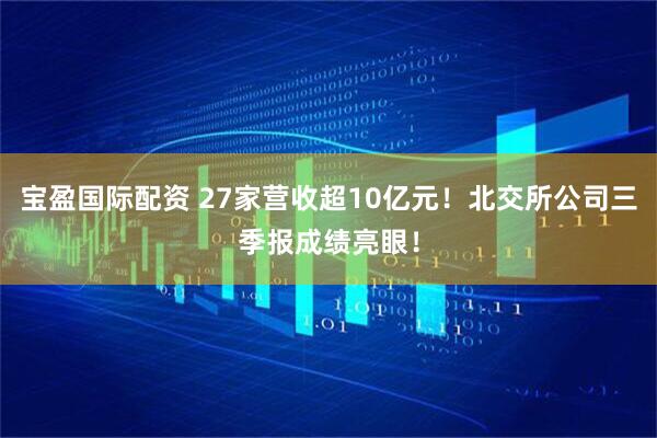 宝盈国际配资 27家营收超10亿元！北交所公司三季报成绩亮眼！