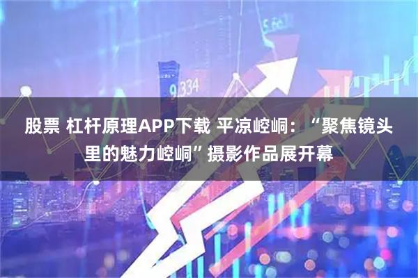 股票 杠杆原理APP下载 平凉崆峒：“聚焦镜头里的魅力崆峒”摄影作品展开幕