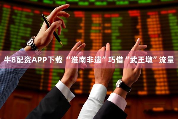 牛8配资APP下载 “淮南非遗”巧借“武王墩”流量