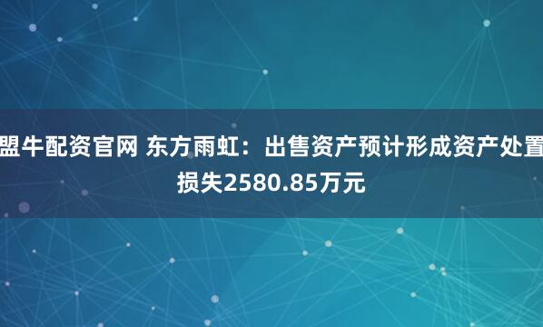 盟牛配资官网 东方雨虹：出售资产预计形成资产处置损失2580.85万元