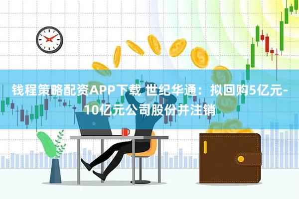 钱程策略配资APP下载 世纪华通：拟回购5亿元-10亿元公司股份并注销