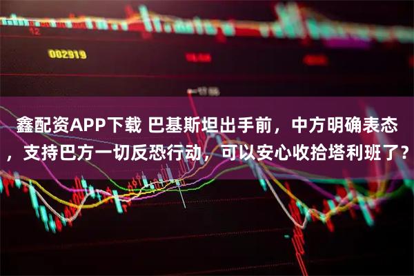 鑫配资APP下载 巴基斯坦出手前，中方明确表态，支持巴方一切反恐行动，可以安心收拾塔利班了？