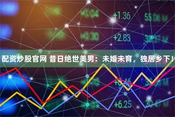 配资炒股官网 昔日绝世美男：未婚未育，独居乡下！
