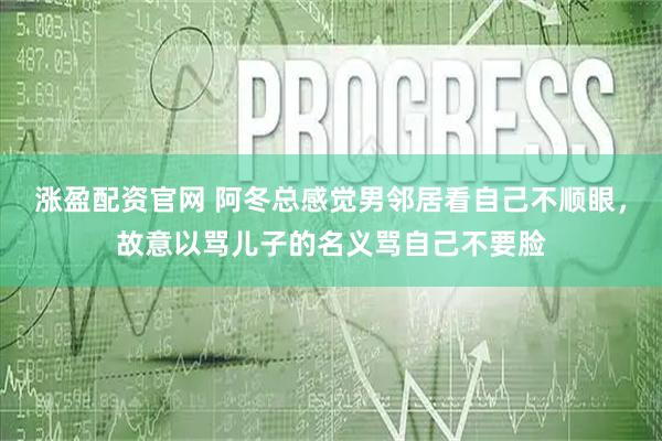 涨盈配资官网 阿冬总感觉男邻居看自己不顺眼，故意以骂儿子的名义骂自己不要脸