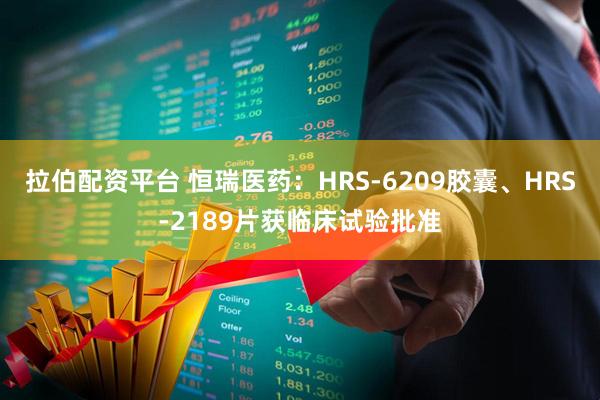 拉伯配资平台 恒瑞医药：HRS-6209胶囊、HRS-2189片获临床试验批准