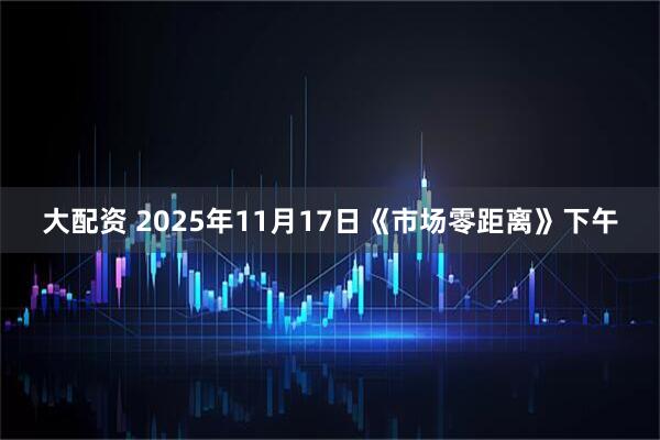 大配资 2025年11月17日《市场零距离》下午