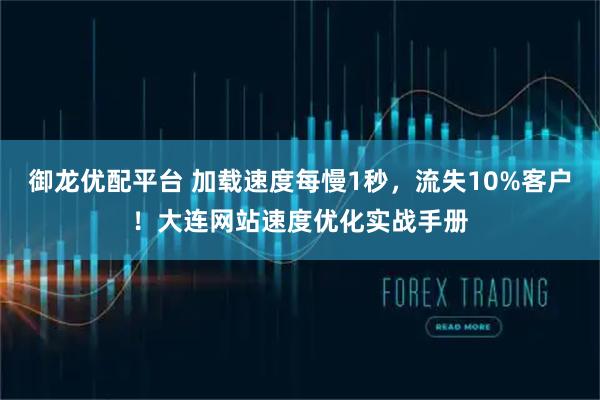御龙优配平台 加载速度每慢1秒，流失10%客户！大连网站速度优化实战手册
