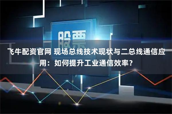 飞牛配资官网 现场总线技术现状与二总线通信应用：如何提升工业通信效率？