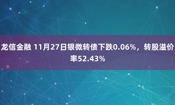 龙信金融 11月27日银微转债下跌0.06%，转股溢价率52.43%