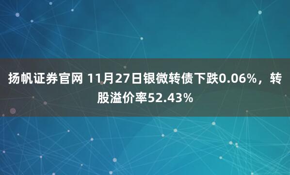 扬帆证券官网 11月27日银微转债下跌0.06%，转股溢价率52.43%