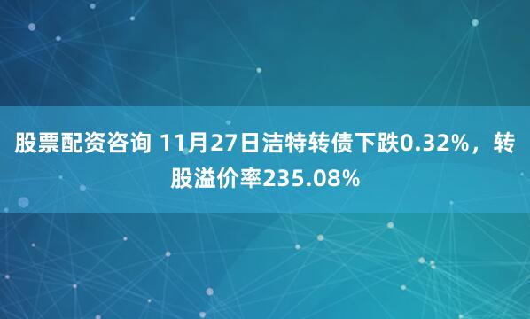 股票配资咨询 11月27日洁特转债下跌0.32%，转股溢价率235.08%