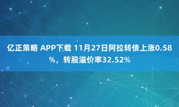 亿正策略 APP下载 11月27日阿拉转债上涨0.58%，转股溢价率32.52%