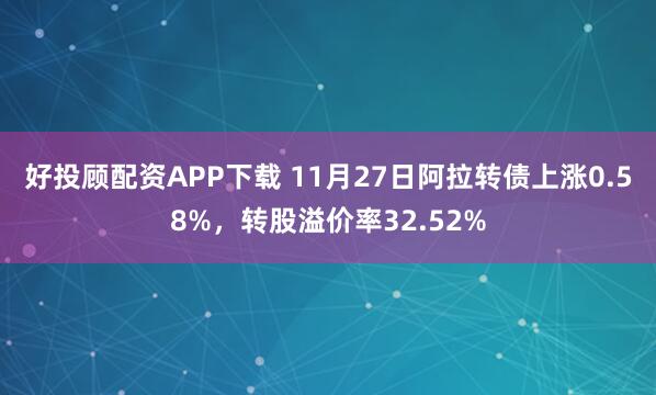 好投顾配资APP下载 11月27日阿拉转债上涨0.58%，转股溢价率32.52%