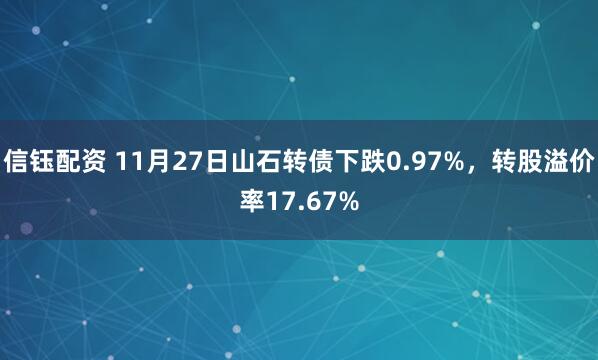 信钰配资 11月27日山石转债下跌0.97%，转股溢价率17.67%