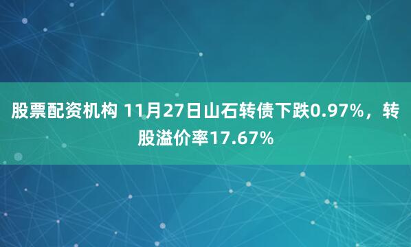 股票配资机构 11月27日山石转债下跌0.97%，转股溢价率17.67%