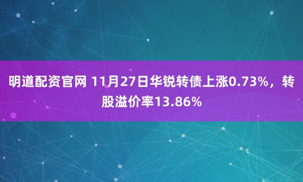 明道配资官网 11月27日华锐转债上涨0.73%，转股溢价率13.86%