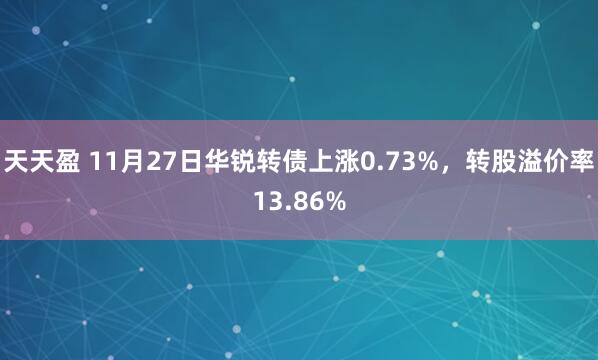 天天盈 11月27日华锐转债上涨0.73%，转股溢价率13.86%