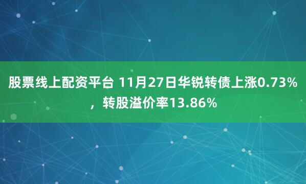 股票线上配资平台 11月27日华锐转债上涨0.73%，转股溢价率13.86%