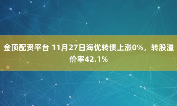 金顶配资平台 11月27日海优转债上涨0%，转股溢价率42.1%