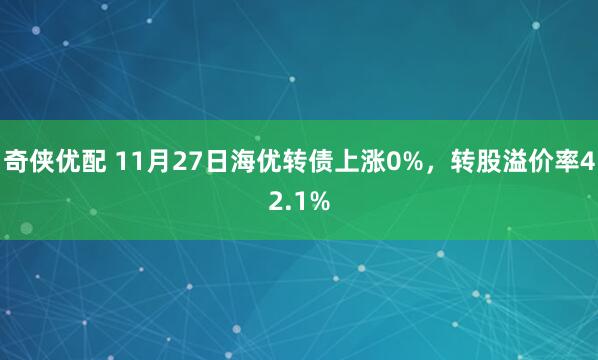 奇侠优配 11月27日海优转债上涨0%，转股溢价率42.1%