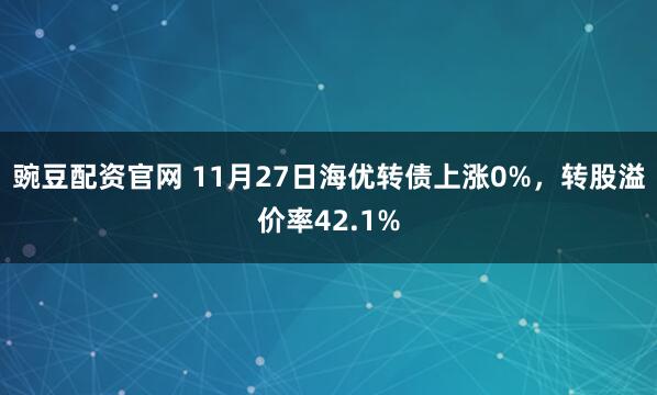 豌豆配资官网 11月27日海优转债上涨0%，转股溢价率42.1%