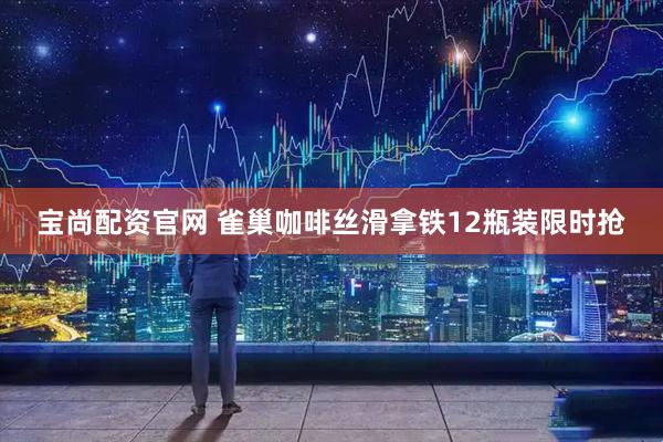 宝尚配资官网 雀巢咖啡丝滑拿铁12瓶装限时抢