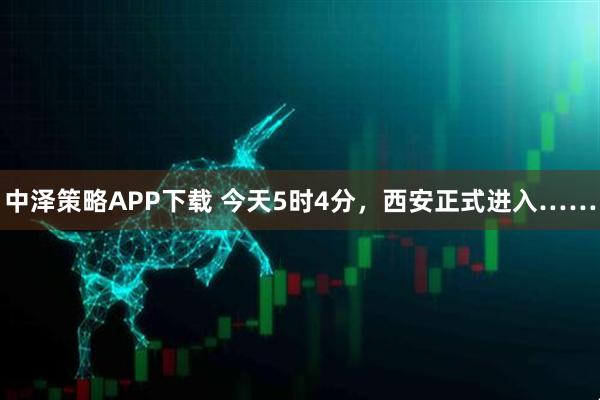 中泽策略APP下载 今天5时4分，西安正式进入……