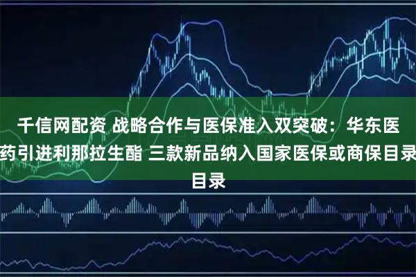 千信网配资 战略合作与医保准入双突破：华东医药引进利那拉生酯 三款新品纳入国家医保或商保目录