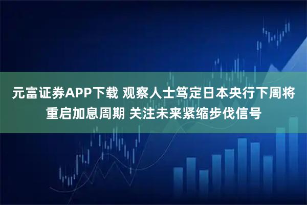 元富证券APP下载 观察人士笃定日本央行下周将重启加息周期 关注未来紧缩步伐信号