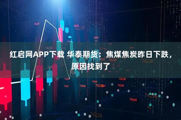 红启网APP下载 华泰期货：焦煤焦炭昨日下跌，原因找到了