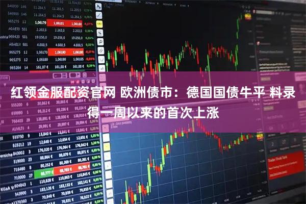 红领金服配资官网 欧洲债市：德国国债牛平 料录得一周以来的首次上涨