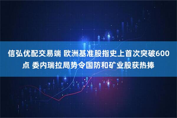 信弘优配交易端 欧洲基准股指史上首次突破600点 委内瑞拉局势令国防和矿业股获热捧