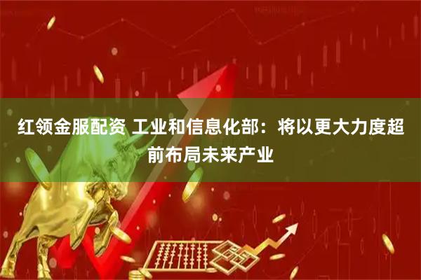 红领金服配资 工业和信息化部：将以更大力度超前布局未来产业