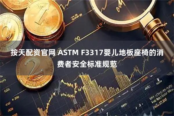 按天配资官网 ASTM F3317婴儿地板座椅的消费者安全标准规范