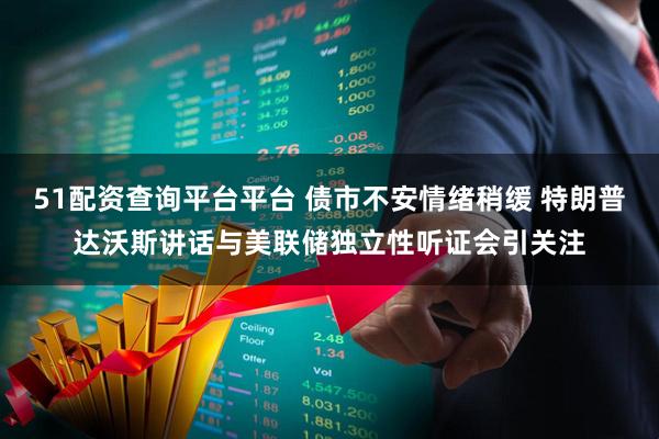 51配资查询平台平台 债市不安情绪稍缓 特朗普达沃斯讲话与美联储独立性听证会引关注