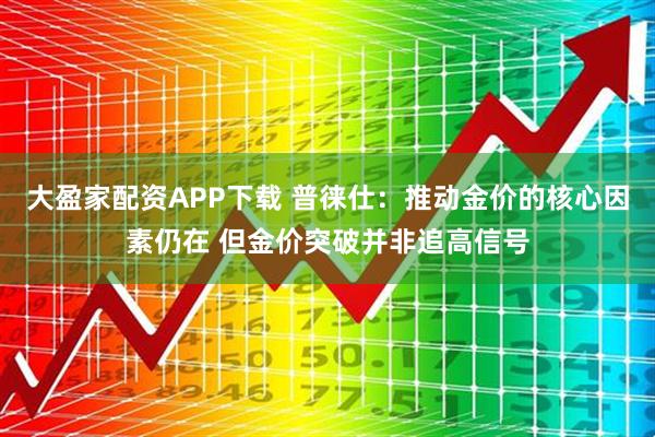 大盈家配资APP下载 普徕仕：推动金价的核心因素仍在 但金价突破并非追高信号