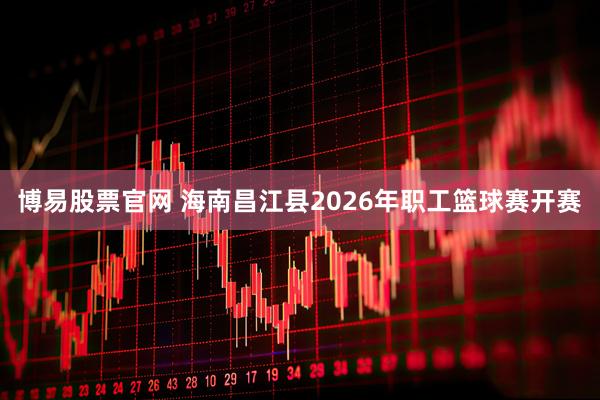 博易股票官网 海南昌江县2026年职工篮球赛开赛