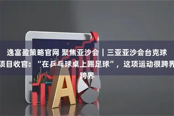 逸富盈策略官网 聚焦亚沙会｜三亚亚沙会台克球项目收官：“在乒乓球桌上踢足球”，这项运动很跨界