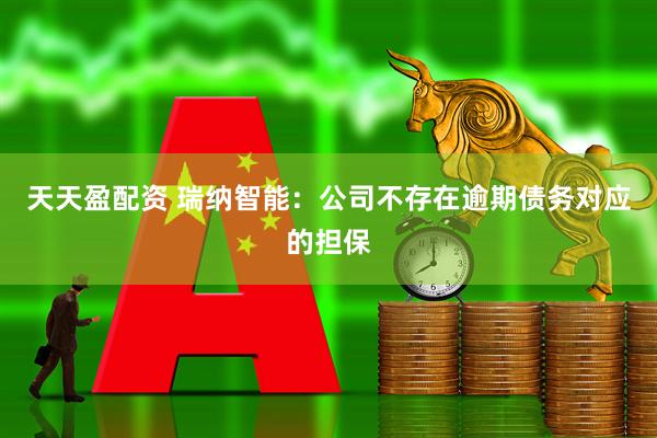 天天盈配资 瑞纳智能：公司不存在逾期债务对应的担保