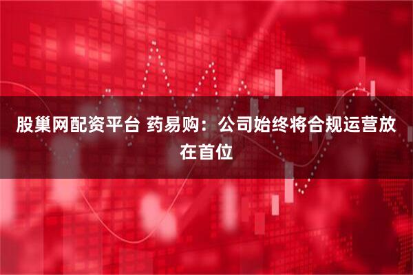 股巢网配资平台 药易购：公司始终将合规运营放在首位