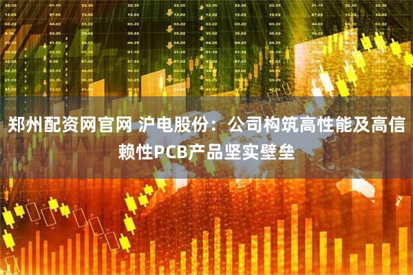 郑州配资网官网 沪电股份：公司构筑高性能及高信赖性PCB产品坚实壁垒
