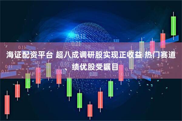 海证配资平台 超八成调研股实现正收益 热门赛道、绩优股受瞩目